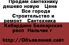 Продам сантехнику дешево новую › Цена ­ 20 - Все города Строительство и ремонт » Сантехника   . Кабардино-Балкарская респ.,Нальчик г.